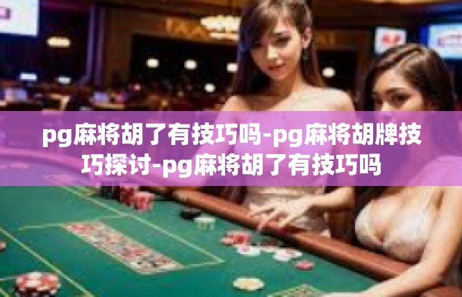 pg麻将胡了有技巧吗-pg麻将胡牌技巧探讨-pg麻将胡了有技巧吗
