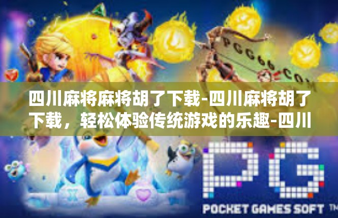 四川麻将麻将胡了下载-四川麻将胡了下载，轻松体验传统游戏的乐趣-四川麻将麻将胡了下载