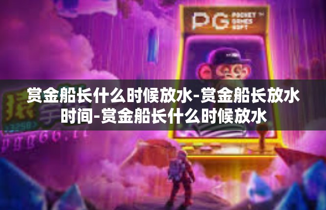 赏金船长什么时候放水-赏金船长放水时间-赏金船长什么时候放水