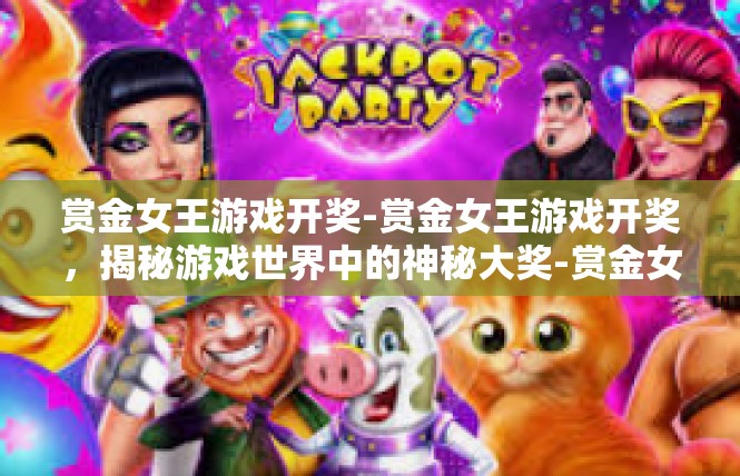 赏金女王游戏开奖-赏金女王游戏开奖，揭秘游戏世界中的神秘大奖-赏金女王游戏开奖
