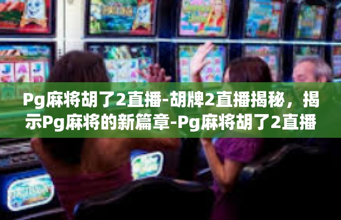 Pg麻将胡了2直播-胡牌2直播揭秘，揭示Pg麻将的新篇章-Pg麻将胡了2直播
