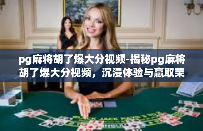 pg麻将胡了爆大分视频-揭秘pg麻将胡了爆大分视频，沉浸体验与赢取荣誉的交织-pg麻将胡了爆大分视频