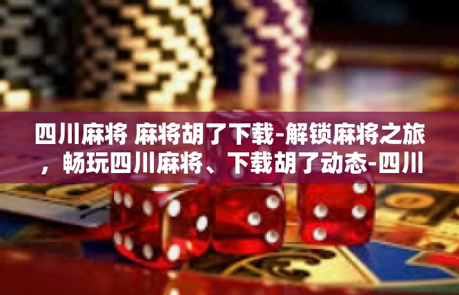 四川麻将 麻将胡了下载-解锁麻将之旅，畅玩四川麻将、下载胡了动态-四川麻将 麻将胡了下载