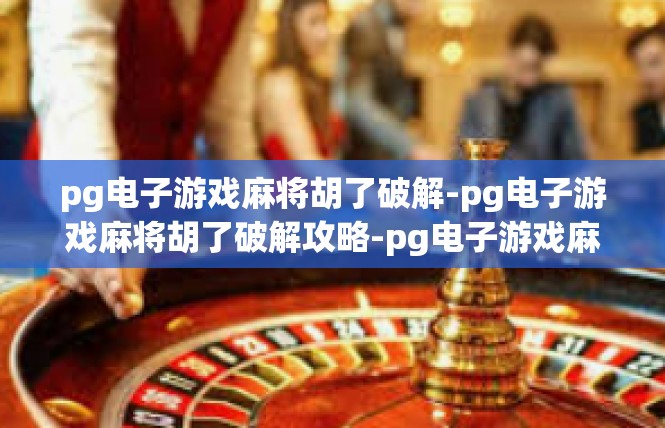 pg电子游戏麻将胡了破解-pg电子游戏麻将胡了破解攻略-pg电子游戏麻将胡了破解