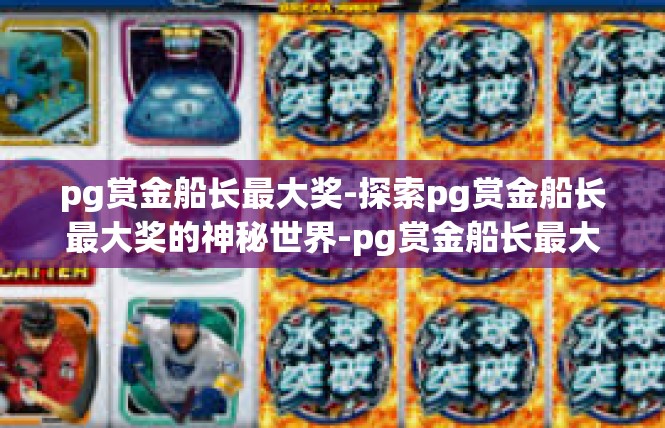 pg赏金船长最大奖-探索pg赏金船长最大奖的神秘世界-pg赏金船长最大奖