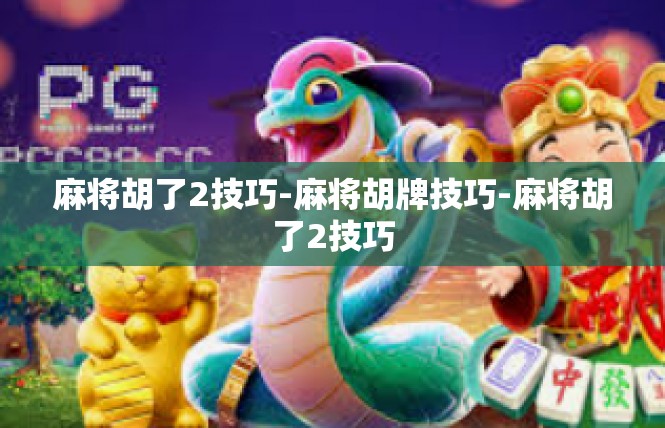 麻将胡了2技巧-麻将胡牌技巧-麻将胡了2技巧