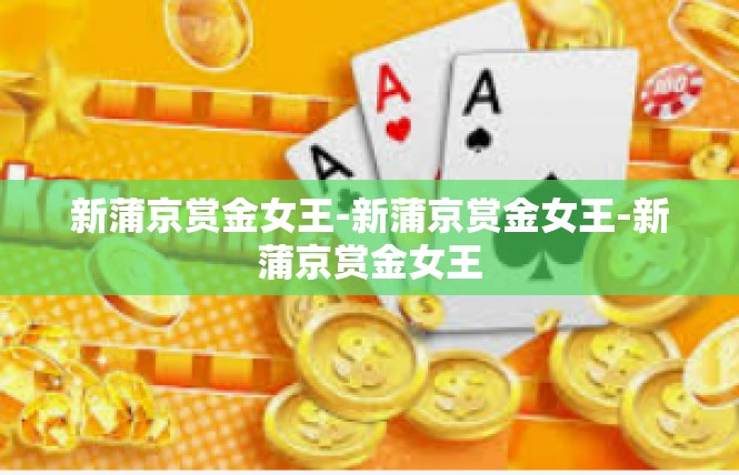 新蒲京赏金女王-新蒲京赏金女王-新蒲京赏金女王