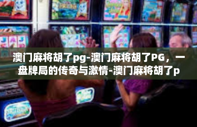 澳门麻将胡了pg-澳门麻将胡了PG，一盘牌局的传奇与激情-澳门麻将胡了pg