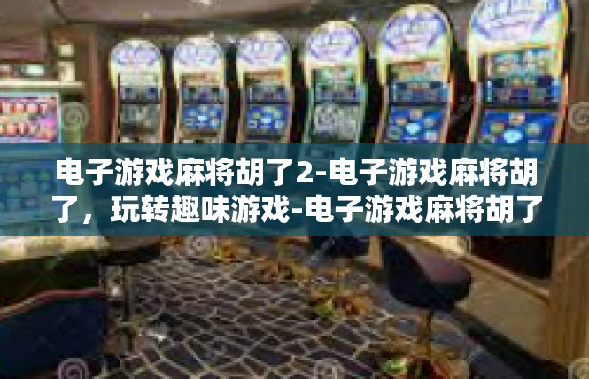 电子游戏麻将胡了2-电子游戏麻将胡了，玩转趣味游戏-电子游戏麻将胡了2