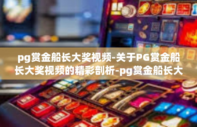 pg赏金船长大奖视频-关于PG赏金船长大奖视频的精彩剖析-pg赏金船长大奖视频