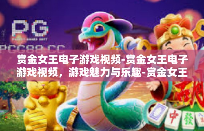 赏金女王电子游戏视频-赏金女王电子游戏视频，游戏魅力与乐趣-赏金女王电子游戏视频