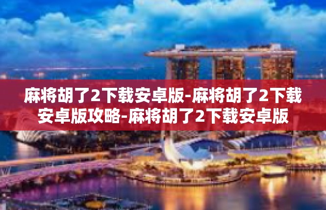 麻将胡了2下载安卓版-麻将胡了2下载安卓版攻略-麻将胡了2下载安卓版