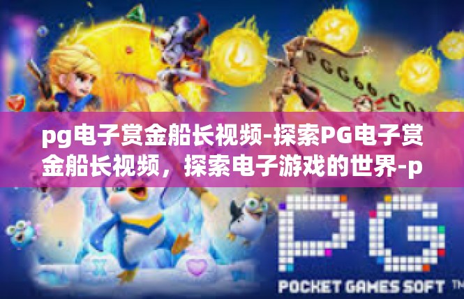 pg电子赏金船长视频-探索PG电子赏金船长视频，探索电子游戏的世界-pg电子赏金船长视频