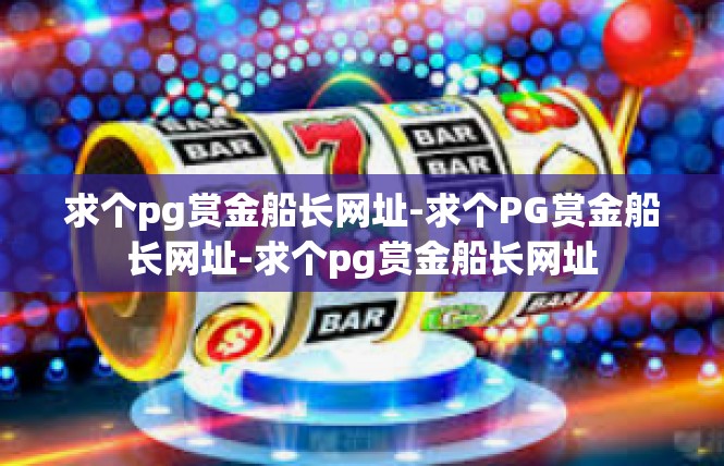 求个pg赏金船长网址-求个PG赏金船长网址-求个pg赏金船长网址