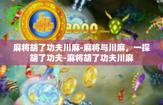 麻将胡了功夫川麻-麻将与川麻，一探胡了功夫-麻将胡了功夫川麻