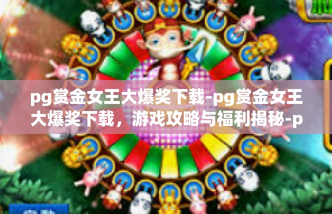 pg赏金女王大爆奖下载-pg赏金女王大爆奖下载，游戏攻略与福利揭秘-pg赏金女王大爆奖下载