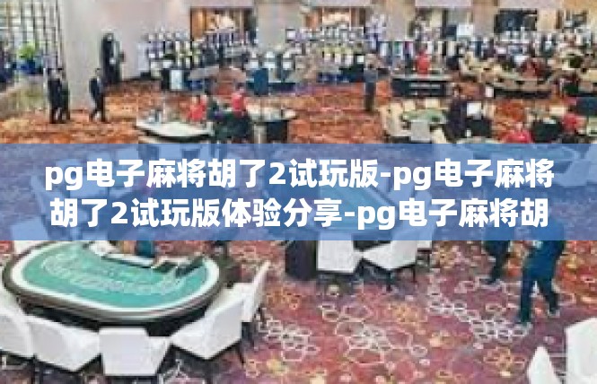 pg电子麻将胡了2试玩版-pg电子麻将胡了2试玩版体验分享-pg电子麻将胡了2试玩版