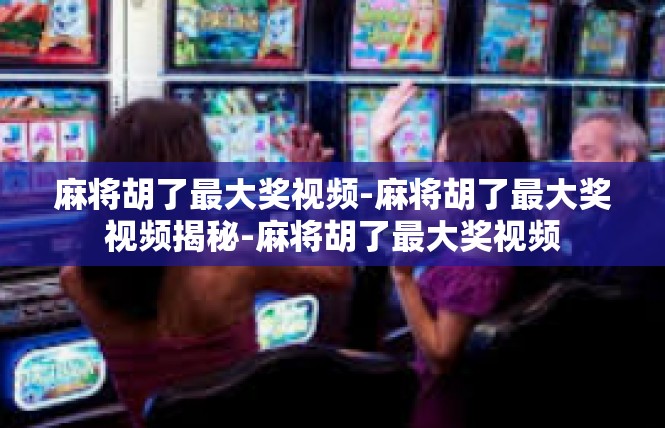麻将胡了最大奖视频-麻将胡了最大奖视频揭秘-麻将胡了最大奖视频
