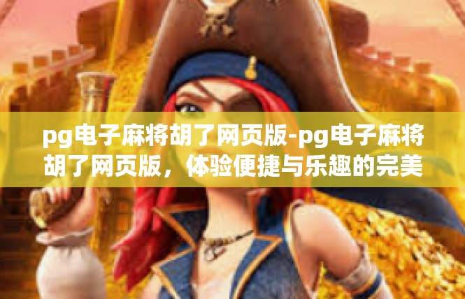 pg电子麻将胡了网页版-pg电子麻将胡了网页版，体验便捷与乐趣的完美结合-pg电子麻将胡了网页版