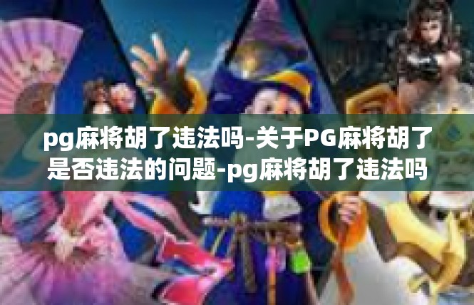 pg麻将胡了违法吗-关于PG麻将胡了是否违法的问题-pg麻将胡了违法吗
