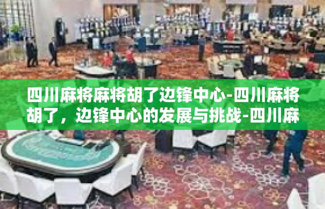 四川麻将麻将胡了边锋中心-四川麻将胡了，边锋中心的发展与挑战-四川麻将麻将胡了边锋中心