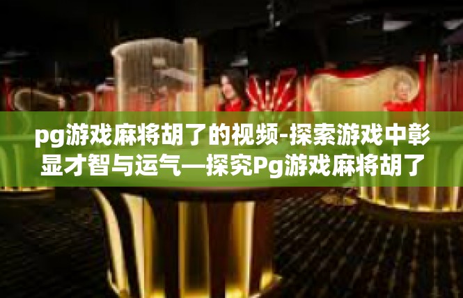 pg游戏麻将胡了的视频-探索游戏中彰显才智与运气—探究Pg游戏麻将胡了的视频解析-pg游戏麻将胡了的视频