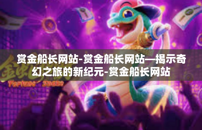 赏金船长网站-赏金船长网站—揭示奇幻之旅的新纪元-赏金船长网站
