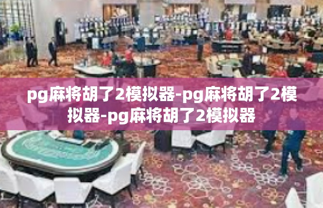 pg麻将胡了2模拟器-pg麻将胡了2模拟器-pg麻将胡了2模拟器
