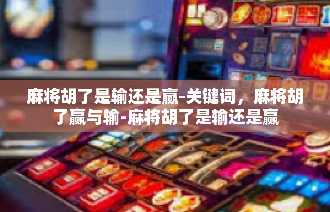 麻将胡了是输还是赢-关键词，麻将胡了赢与输-麻将胡了是输还是赢