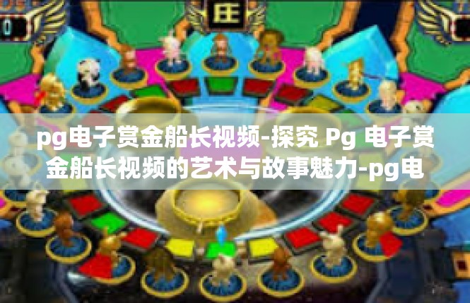 pg电子赏金船长视频-探究 Pg 电子赏金船长视频的艺术与故事魅力-pg电子赏金船长视频