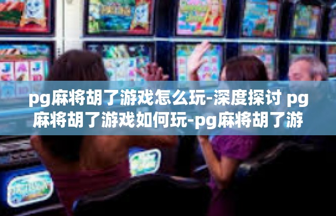 pg麻将胡了游戏怎么玩-深度探讨 pg麻将胡了游戏如何玩-pg麻将胡了游戏怎么玩