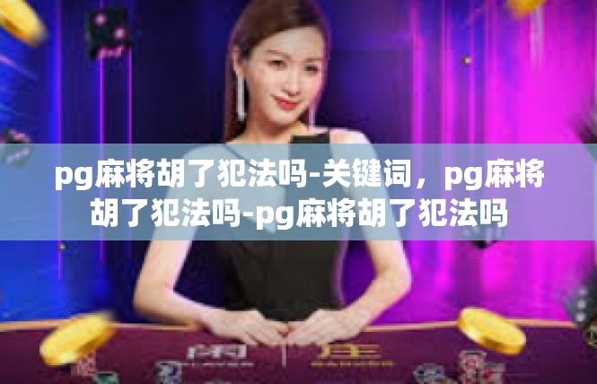 pg麻将胡了犯法吗-关键词，pg麻将胡了犯法吗-pg麻将胡了犯法吗