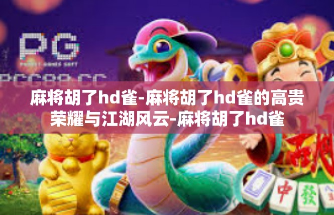 麻将胡了hd雀-麻将胡了hd雀的高贵荣耀与江湖风云-麻将胡了hd雀