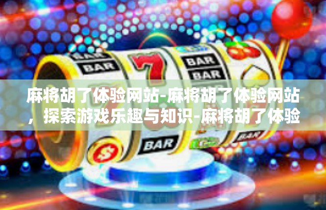 麻将胡了体验网站-麻将胡了体验网站，探索游戏乐趣与知识-麻将胡了体验网站