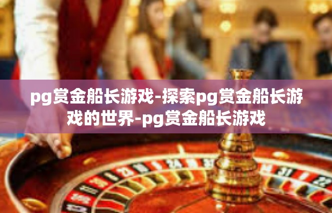 pg赏金船长游戏-探索pg赏金船长游戏的世界-pg赏金船长游戏
