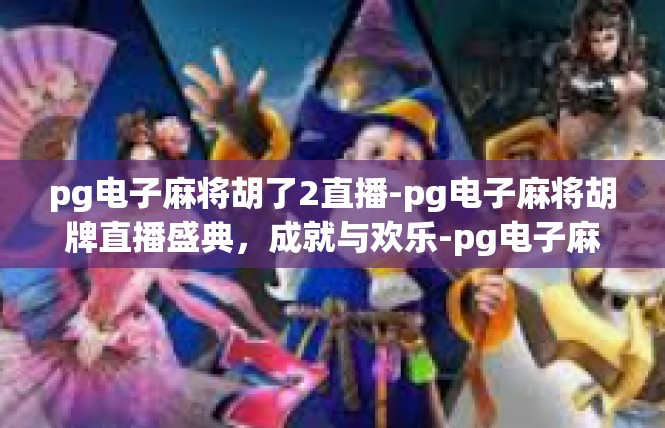 pg电子麻将胡了2直播-pg电子麻将胡牌直播盛典，成就与欢乐-pg电子麻将胡了2直播