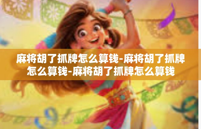 麻将胡了抓牌怎么算钱-麻将胡了抓牌怎么算钱-麻将胡了抓牌怎么算钱