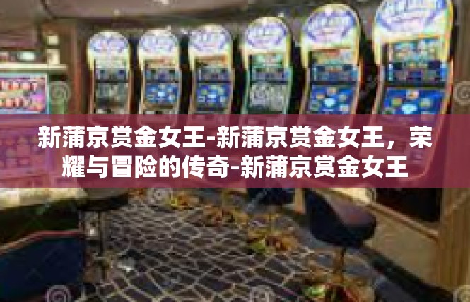 新蒲京赏金女王-新蒲京赏金女王，荣耀与冒险的传奇-新蒲京赏金女王
