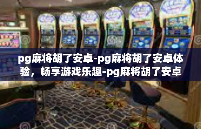 pg麻将胡了安卓-pg麻将胡了安卓体验，畅享游戏乐趣-pg麻将胡了安卓