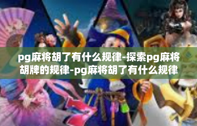 pg麻将胡了有什么规律-探索pg麻将胡牌的规律-pg麻将胡了有什么规律