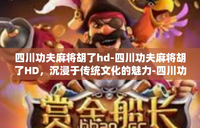 四川功夫麻将胡了hd-四川功夫麻将胡了HD，沉浸于传统文化的魅力-四川功夫麻将胡了hd