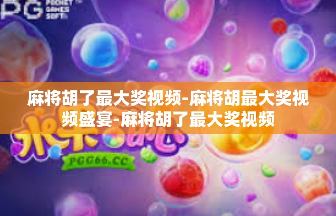 麻将胡了最大奖视频-麻将胡最大奖视频盛宴-麻将胡了最大奖视频