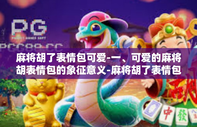 麻将胡了表情包可爱-一、可爱的麻将胡表情包的象征意义-麻将胡了表情包可爱