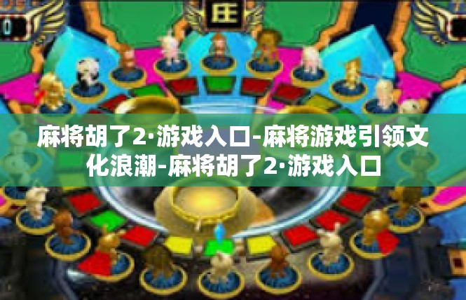 麻将胡了2·游戏入口-麻将游戏引领文化浪潮-麻将胡了2·游戏入口