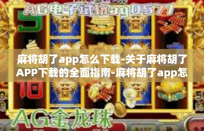 麻将胡了app怎么下载-关于麻将胡了APP下载的全面指南-麻将胡了app怎么下载
