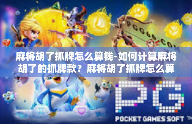麻将胡了抓牌怎么算钱-如何计算麻将胡了的抓牌款？麻将胡了抓牌怎么算钱