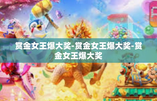 赏金女王爆大奖-赏金女王爆大奖-赏金女王爆大奖