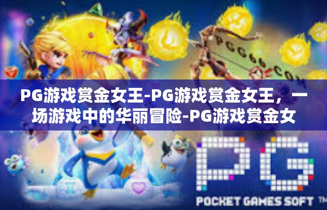 PG游戏赏金女王-PG游戏赏金女王，一场游戏中的华丽冒险-PG游戏赏金女王