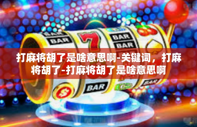 打麻将胡了是啥意思啊-关键词，打麻将胡了-打麻将胡了是啥意思啊