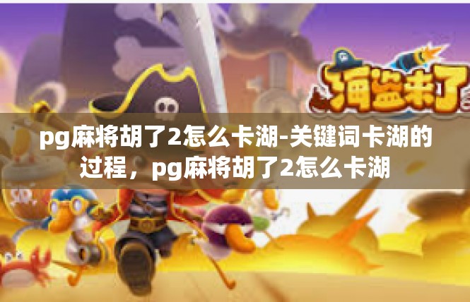 pg麻将胡了2怎么卡湖-关键词卡湖的过程，pg麻将胡了2怎么卡湖